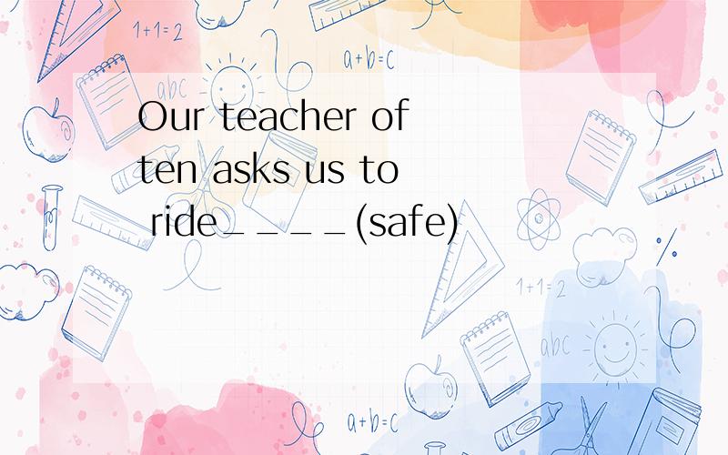 Our teacher often asks us to ride____(safe)