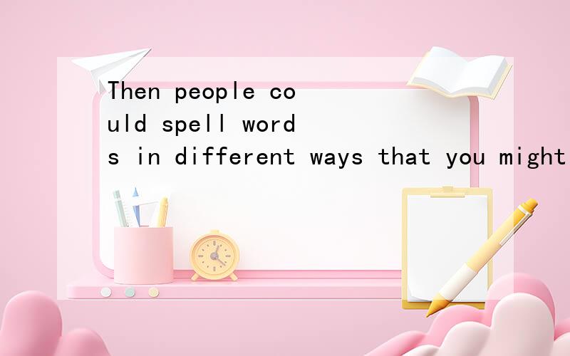 Then people could spell words in different ways that you might find interesting.