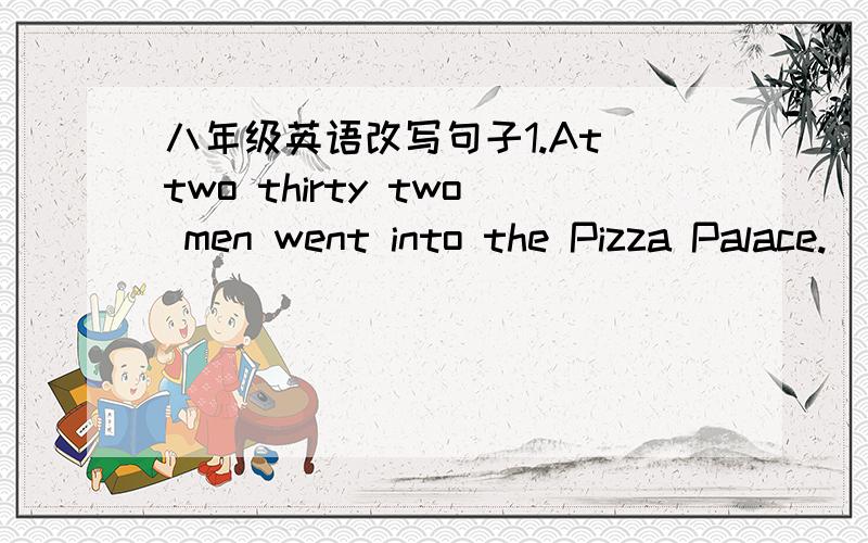 八年级英语改写句子1.At two thirty two men went into the Pizza Palace.(划线提问at two thirty)2.At two thirty two men went into the Pizza Palace.(划线提问two men）3.They carried guns(划线提问guns)4.A woman waited outside near thei