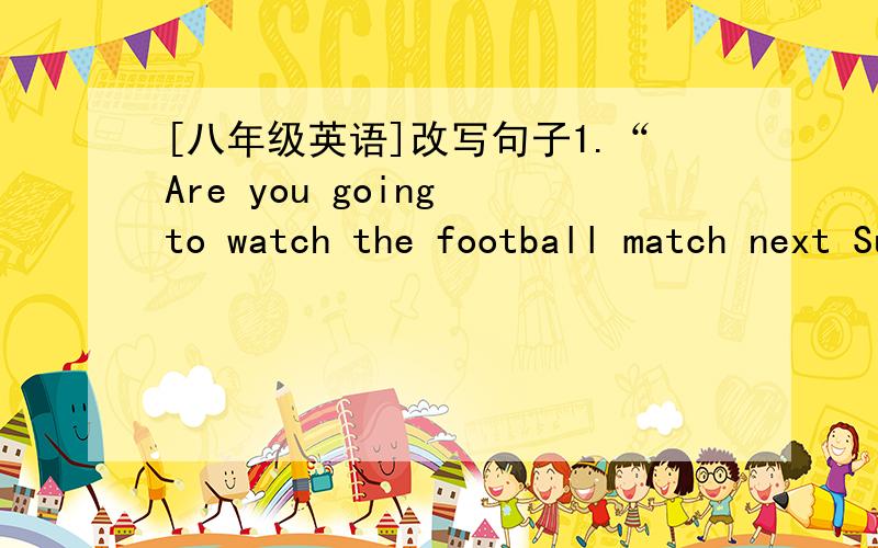 [八年级英语]改写句子1.“Are you going to watch the football match next Sunday?”Father asked me.(改为复合句)Father asked me ______ ______ ______ going to watch the football match next Sunday.2.A What day is it today?B What day of ____