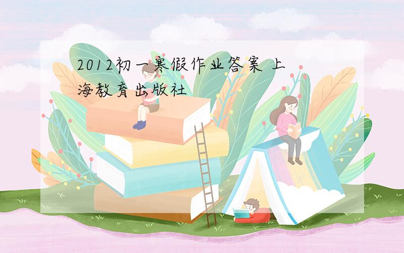 2012初一寒假作业答案 上海教育出版社