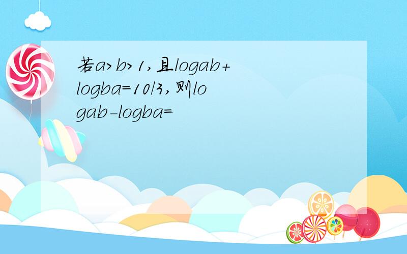 若a>b>1,且logab+logba=10/3,则logab-logba=