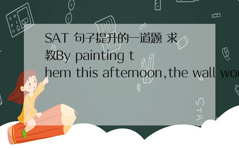 SAT 句子提升的一道题 求教By painting them this afternoon,the wall would be completely dry by tomorrow evening.改by painting them这一句.我选的是After painting them,答案是Were they to be painted.为什么这么选?我选的为什