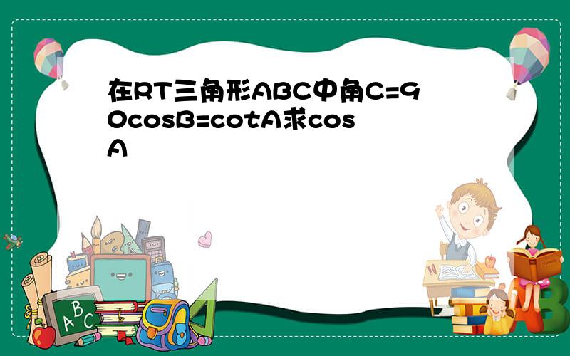 在RT三角形ABC中角C=90cosB=cotA求cosA