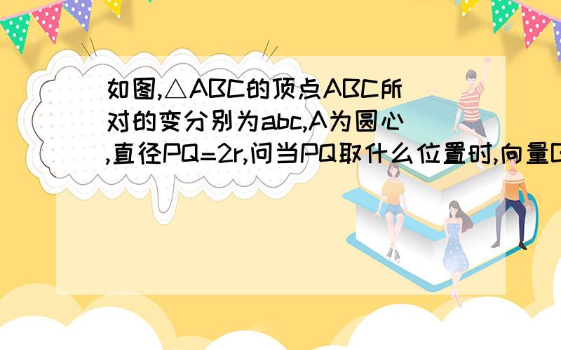 如图,△ABC的顶点ABC所对的变分别为abc,A为圆心,直径PQ=2r,问当PQ取什么位置时,向量BP·向量CQ有最大值