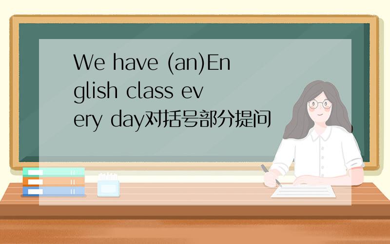 We have (an)English class every day对括号部分提问