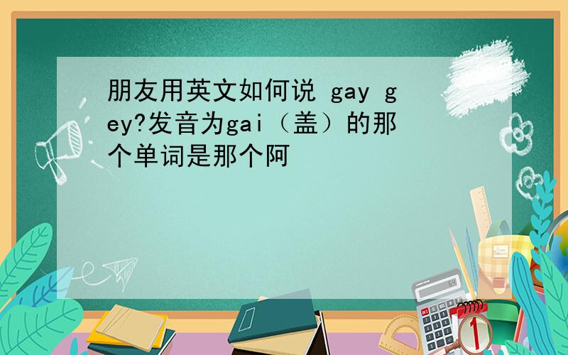 朋友用英文如何说 gay gey?发音为gai（盖）的那个单词是那个阿