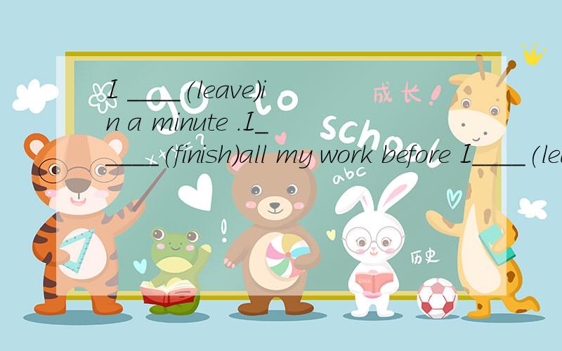 I ____(leave)in a minute .I_____(finish)all my work before I____(leave)am leaving; will finish; leave 第一个空填will