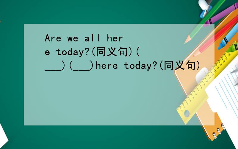 Are we all here today?(同义句)(___)(___)here today?(同义句)