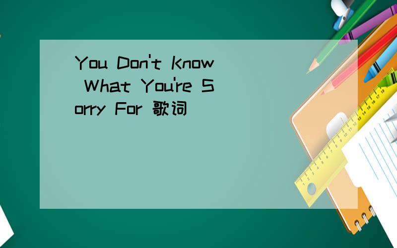 You Don't Know What You're Sorry For 歌词