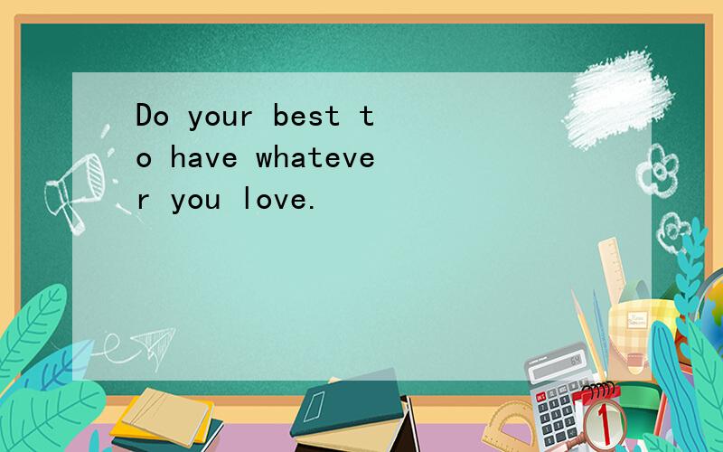 Do your best to have whatever you love.