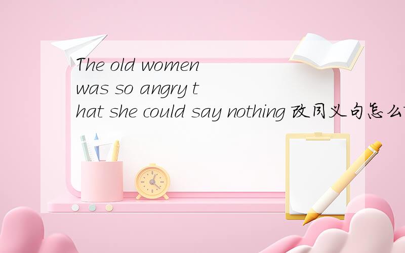 The old women was so angry that she could say nothing 改同义句怎么改?