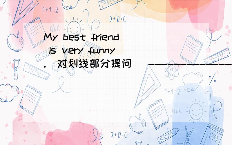 My best friend is very funny.(对划线部分提问) --------------- your best firend