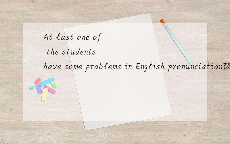 At last one of the students have some problems in English pronunciation改错