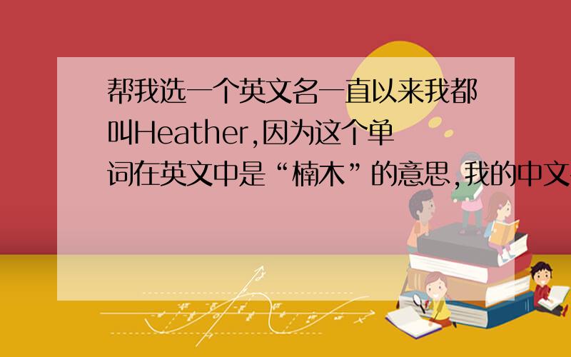 帮我选一个英文名一直以来我都叫Heather,因为这个单词在英文中是“楠木”的意思,我的中文名就叫“楠