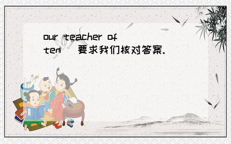 our teacher often (要求我们核对答案.)