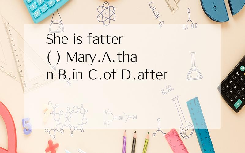 She is fatter ( ) Mary.A.than B.in C.of D.after