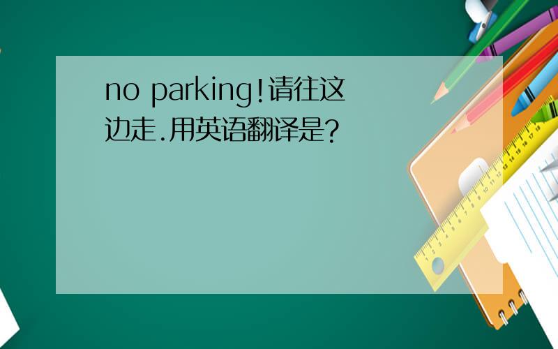 no parking!请往这边走.用英语翻译是?