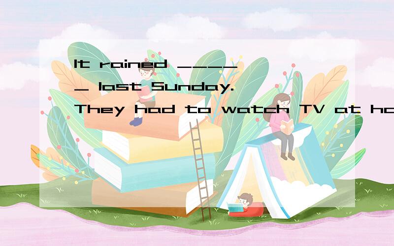 It rained _____ last Sunday.They had to watch TV at home.A.all the day B.all day C.the all day