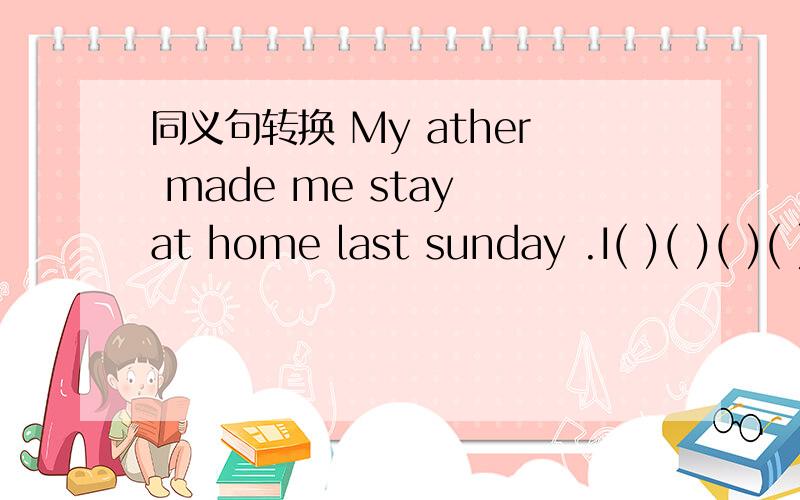 同义句转换 My ather made me stay at home last sunday .I( )( )( )( ) at home last sunday by myfather.