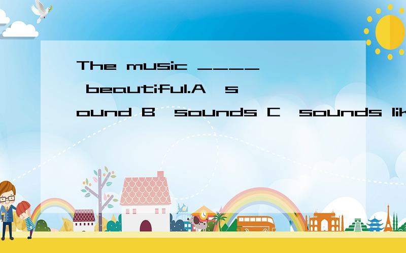 The music ____ beautiful.A、sound B、sounds C、sounds likeThe music ____ beautiful.A sound B sounds C sounds like