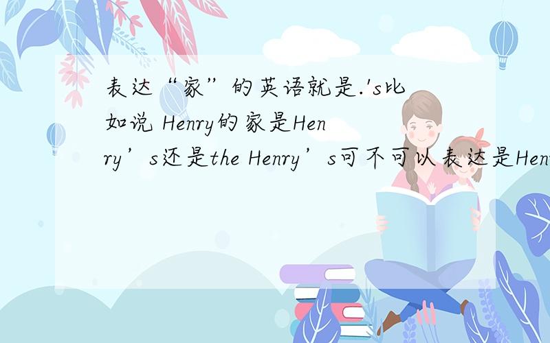 表达“家”的英语就是.'s比如说 Henry的家是Henry’s还是the Henry’s可不可以表达是Henry他们整家人的家用the Henrys'那怎么表达henry的家呢
