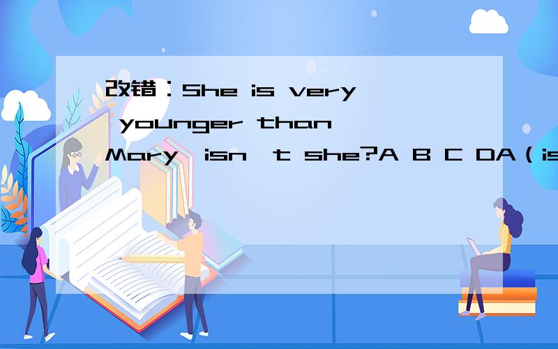改错：She is very younger than Mary,isn't she?A B C DA（is） B（very） C（younger） D（isn't she）A B C D 哪个错？并改正