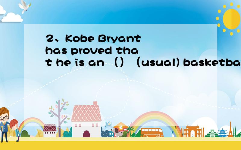2、Kobe Bryant has proved that he is an （）（usual) basketball player in the world