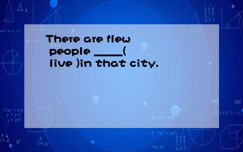 There are flew people _____( live )in that city.