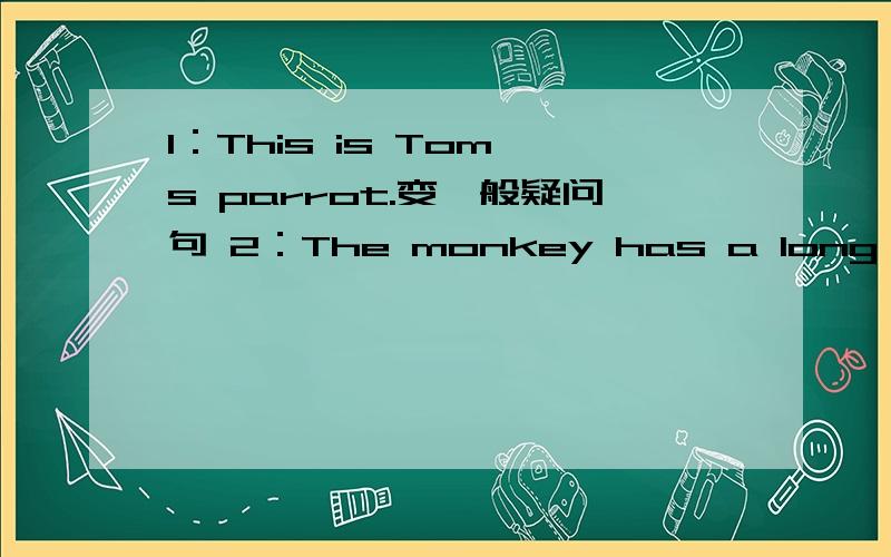 1：This is Tom's parrot.变一般疑问句 2：The monkey has a long tail.改为一般疑问句并做否定回答.3：We have a big classroom.改为一般疑问句 4：It has short ears and brown eyes.改为一般疑问句并作否定回答.5：They