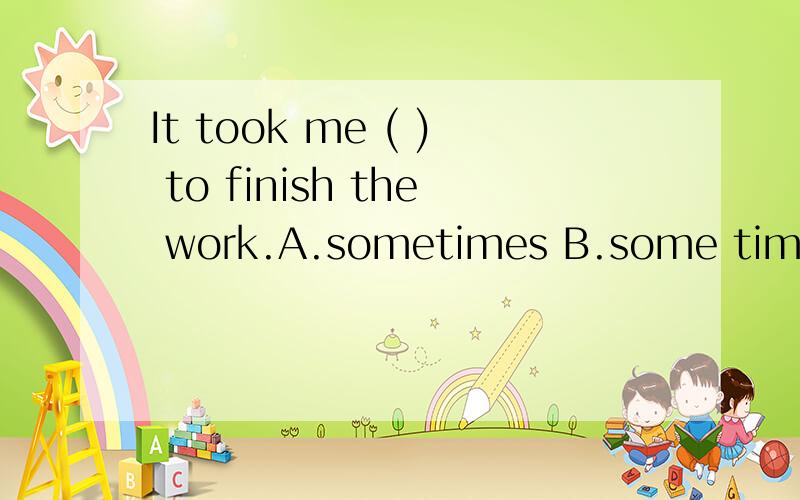 It took me ( ) to finish the work.A.sometimes B.some times C.sometime D.some time