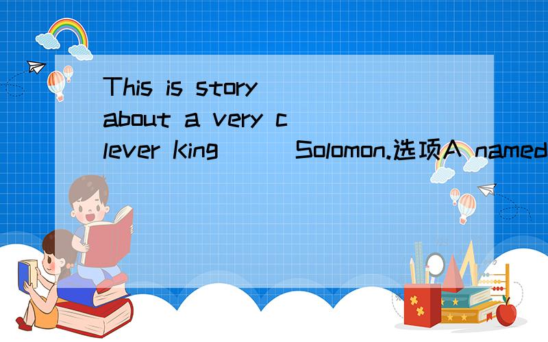 This is story about a very clever King [ ]Solomon.选项A named B name C naming