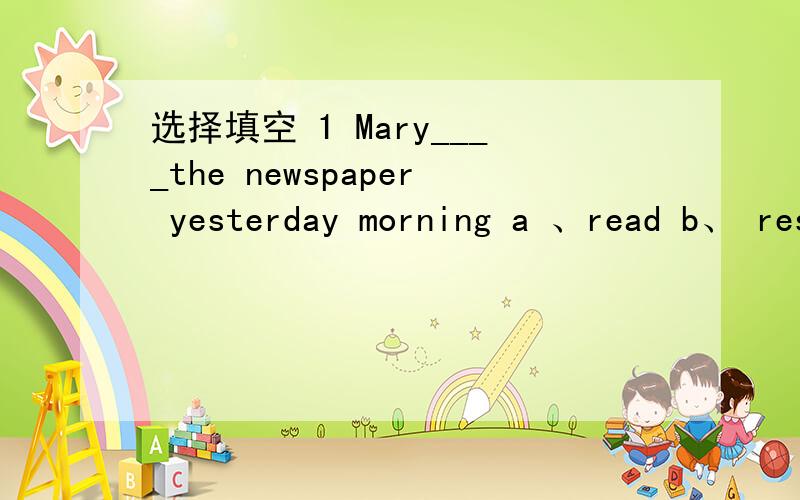 选择填空 1 Mary____the newspaper yesterday morning a 、read b、 resds c、 readed d 、 is reading请给说一下为什么?