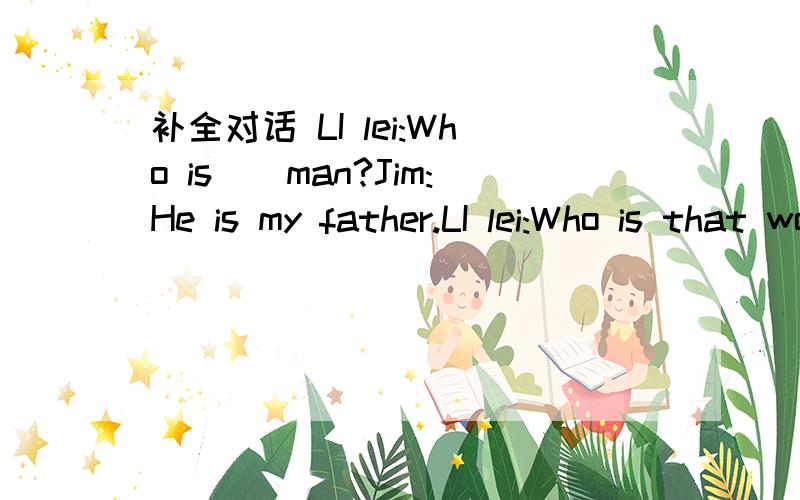 补全对话 LI lei:Who is__man?Jim:He is my father.LI lei:Who is that woman?Jim:__my mother.LI lei:And__that your sister/ Jim:Yes__is.LI lei:what is her__?Jim:Sally.LI lei:How do you__that?Jim:S-A-L-L-Y.LI lei:How old is__?Jim:She is seven.LI lei:__