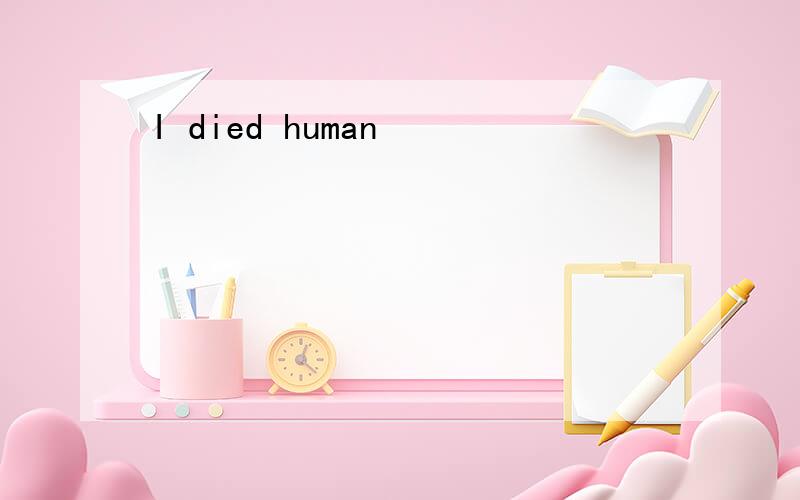 I died human