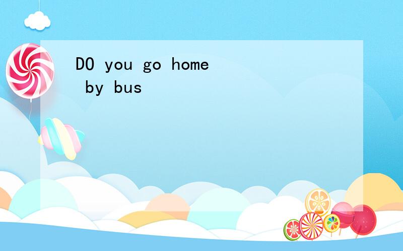 DO you go home by bus