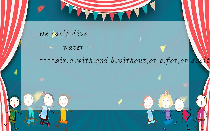 we can't live ------water ------air.a.with,and b.without,or c.for,on d.with,at