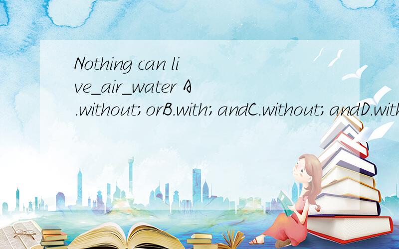 Nothing can live＿air＿water A.without;orB.with;andC.without;andD.with;or