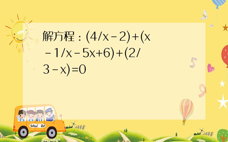 解方程：(4/x-2)+(x-1/x-5x+6)+(2/3-x)=0