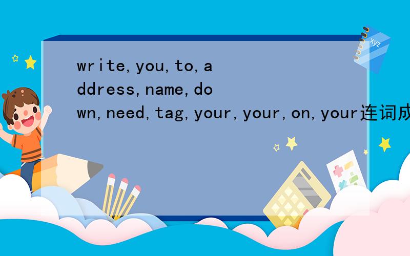 write,you,to,address,name,down,need,tag,your,your,on,your连词成句