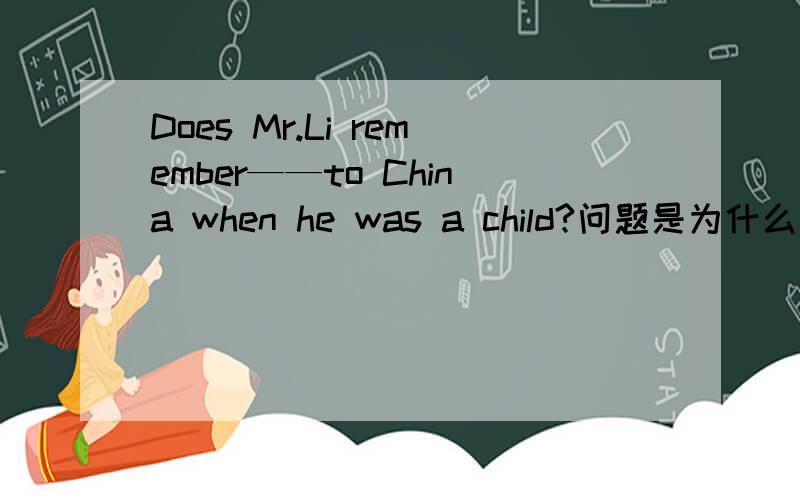 Does Mr.Li remember——to China when he was a child?问题是为什么横线上不能to be taken而要用being taken?顺便把句子翻译下、没有悬赏分.不好意思.