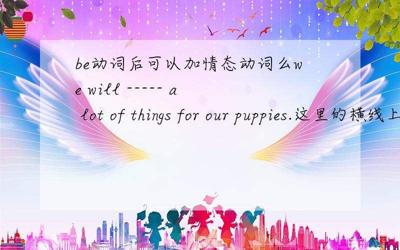 be动词后可以加情态动词么we will ----- a lot of things for our puppies.这里的横线上是填need buy还是need to buy再想问一下是at the palace还是in the palace