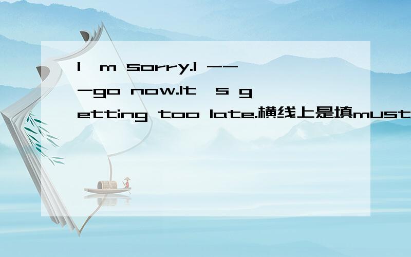 I'm sorry.I ---go now.It's getting too late.横线上是填must 还是 have too?说下理由