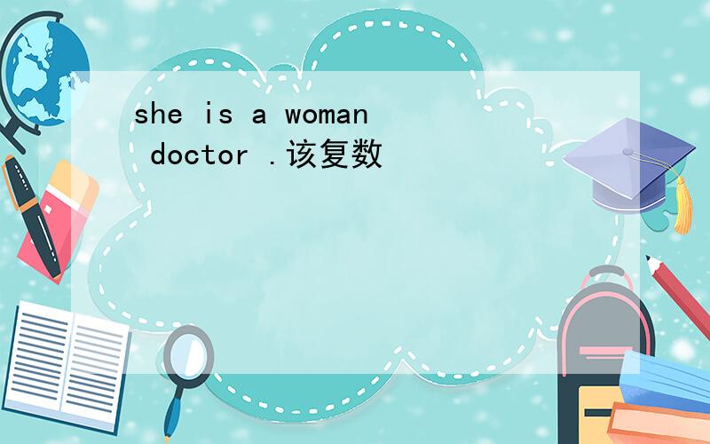 she is a woman doctor .该复数