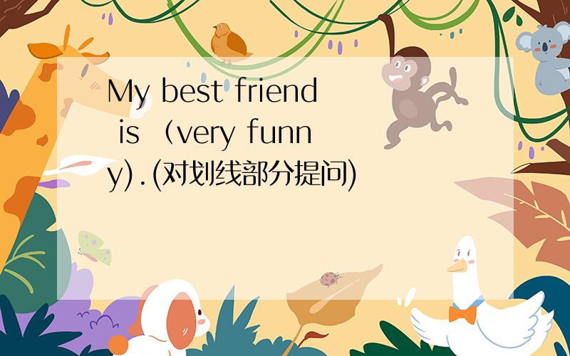 My best friend is （very funny).(对划线部分提问)