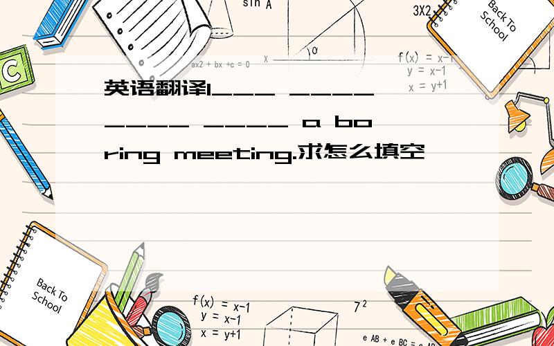 英语翻译I___ ____ ____ ____ a boring meeting.求怎么填空