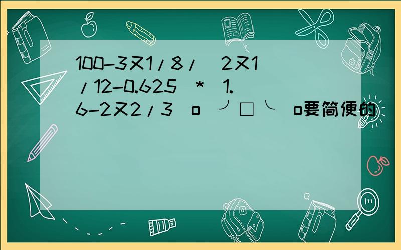 100-3又1/8/(2又1/12-0.625)*(1.6-2又2/3)o(╯□╰)o要简便的