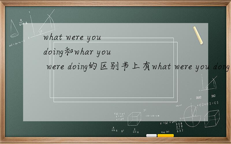what were you doing和whar you were doing的区别书上有what were you dong也有what you were doing,请问区别是什么