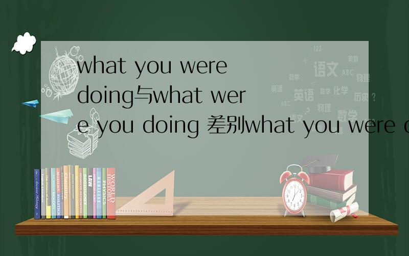 what you were doing与what were you doing 差别what you were doing原句Do you remember what you were doing?是初二的知识,