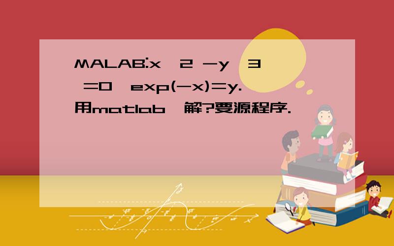 MALAB:x^2 -y^3 =0,exp(-x)=y.用matlab咋解?要源程序.